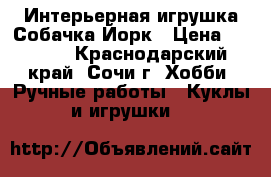 Интерьерная игрушка Собачка Йорк › Цена ­ 1 000 - Краснодарский край, Сочи г. Хобби. Ручные работы » Куклы и игрушки   